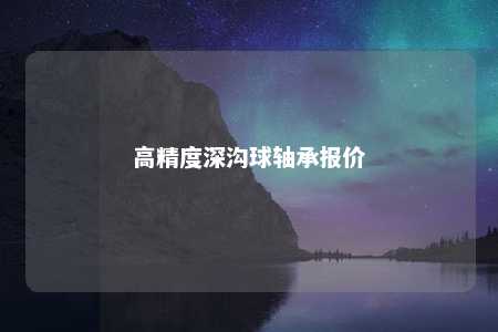 高精度深沟球轴承报价 